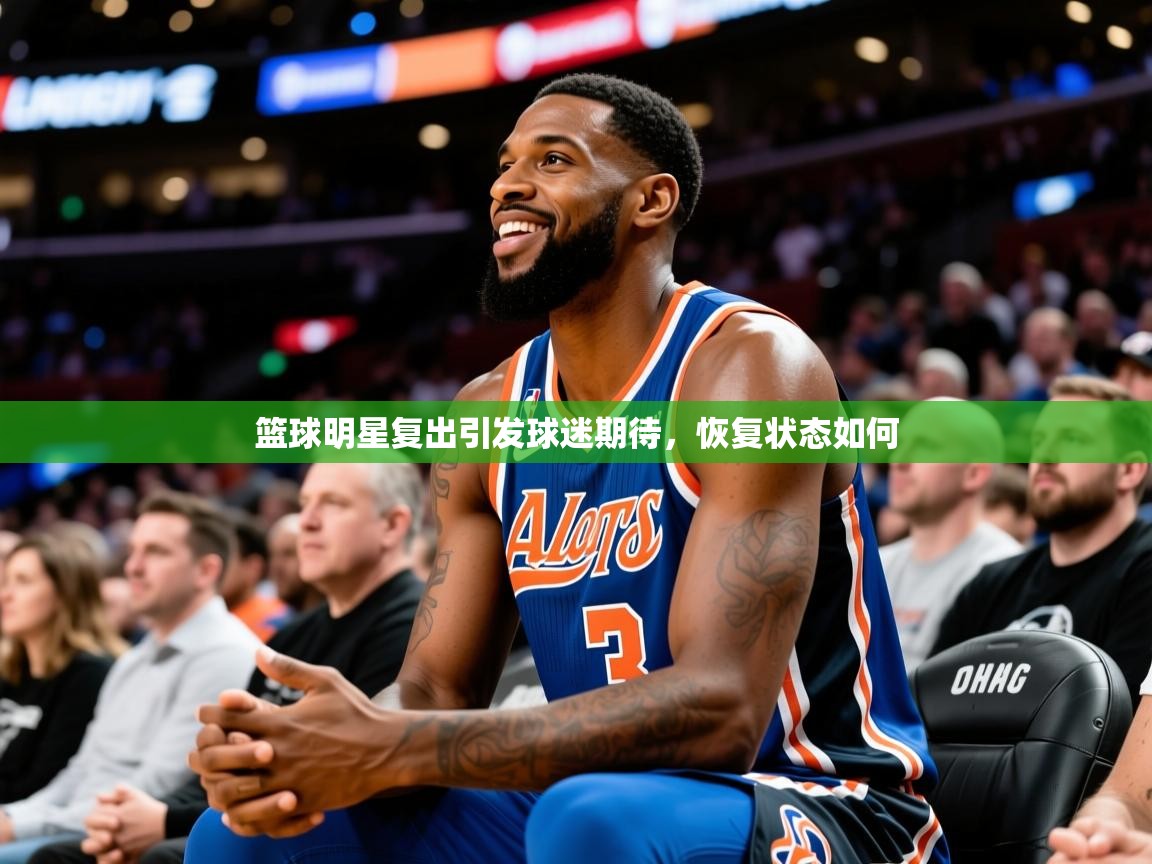 2026乐鱼体育在线篮球明星复出引发球迷期待，恢复状态如何  第4张