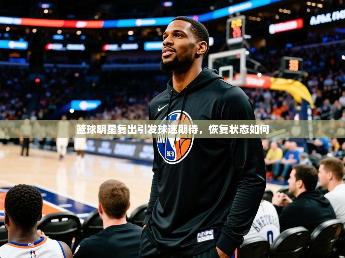 2026乐鱼体育在线篮球明星复出引发球迷期待，恢复状态如何  第3张