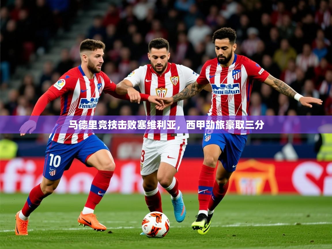 2026乐鱼体育在线官网马德里竞技击败塞维利亚，西甲劲旅豪取三分  第4张