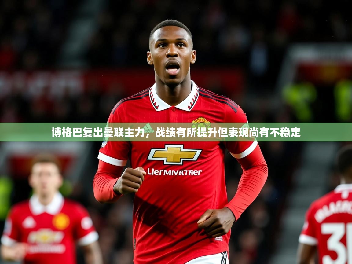 2026乐鱼体育入口登录官网app博格巴复出曼联主力，战绩有所提升但表现尚有不稳定  第2张