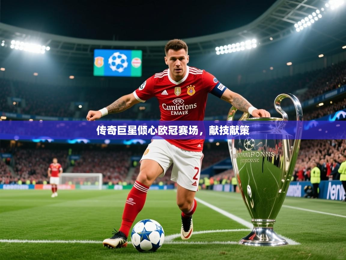 2026乐鱼体育官网登录入口传奇巨星倾心欧冠赛场，献技献策  第3张