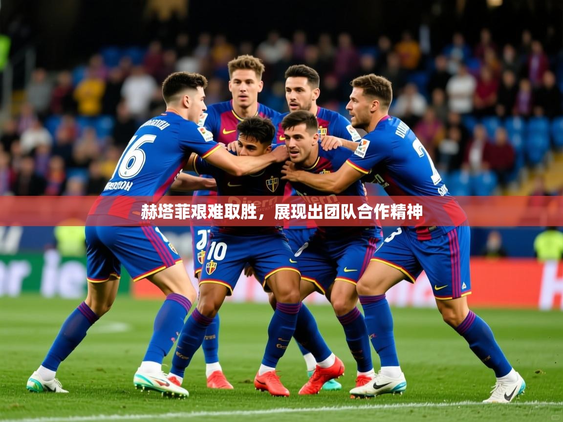 2026乐鱼体育在线入口赫塔菲艰难取胜，展现出团队合作精神