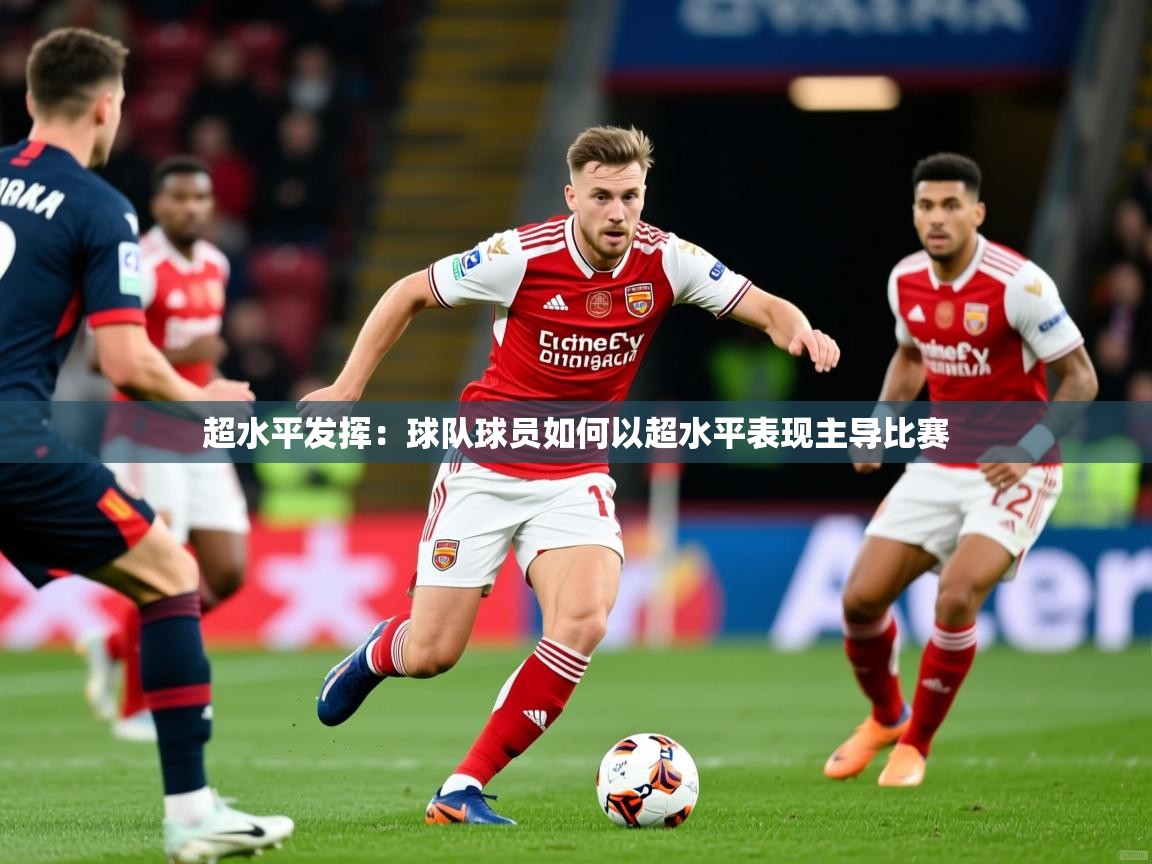 2026乐鱼体育网址超水平发挥：球队球员如何以超水平表现主导比赛  第2张