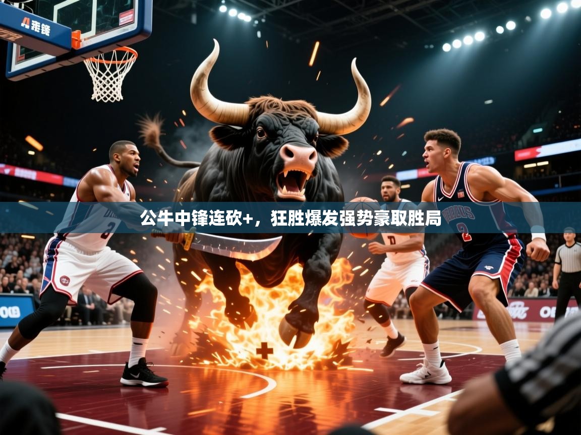 2026乐鱼体育在线网站公牛中锋连砍+，狂胜爆发强势豪取胜局  第1张