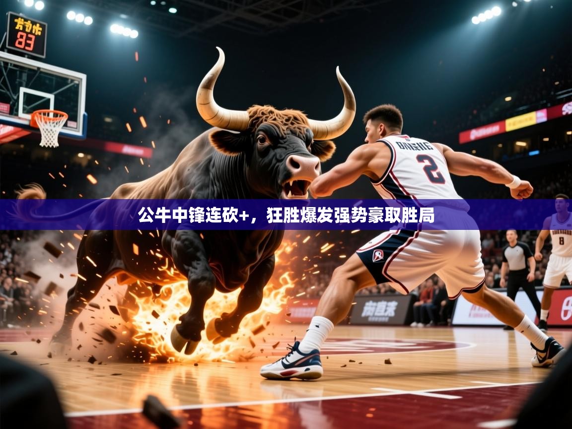2026乐鱼体育在线网站公牛中锋连砍+，狂胜爆发强势豪取胜局  第2张