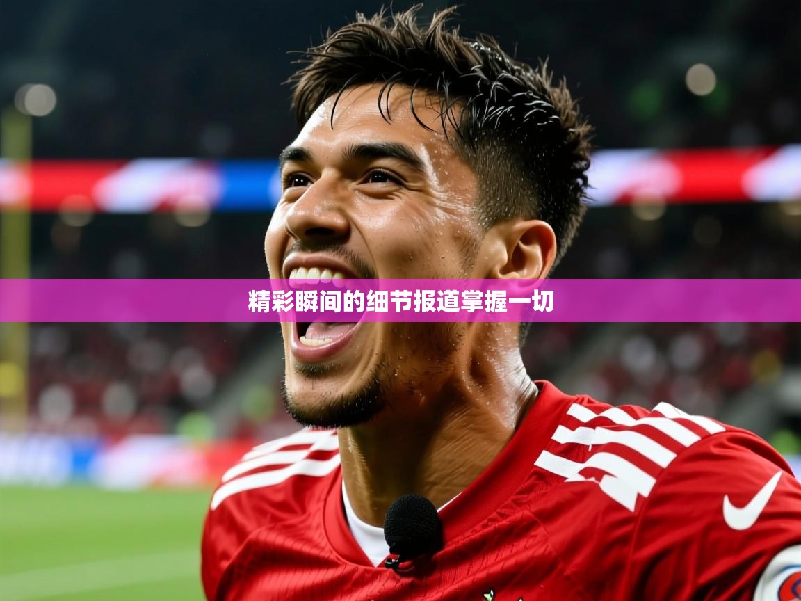 2026乐鱼体育精彩瞬间的细节报道掌握一切