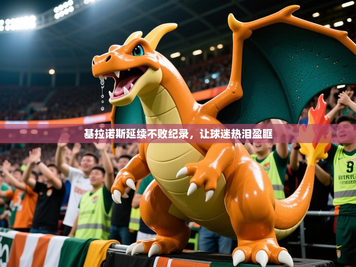 2026乐鱼体育app官网入口基拉诺斯延续不败纪录，让球迷热泪盈眶  第1张