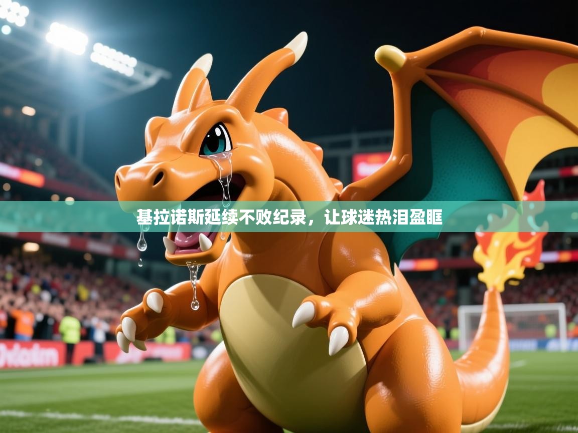 2026乐鱼体育app官网入口基拉诺斯延续不败纪录，让球迷热泪盈眶  第2张