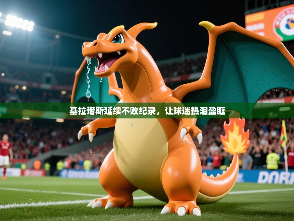 2026乐鱼体育app官网入口基拉诺斯延续不败纪录，让球迷热泪盈眶  第3张