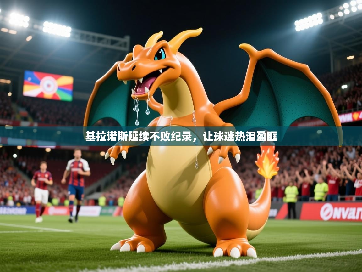 2026乐鱼体育app官网入口基拉诺斯延续不败纪录，让球迷热泪盈眶  第4张