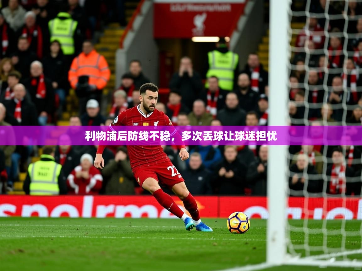 2026乐鱼体育在线网站利物浦后防线不稳,多次丢球让球迷担忧