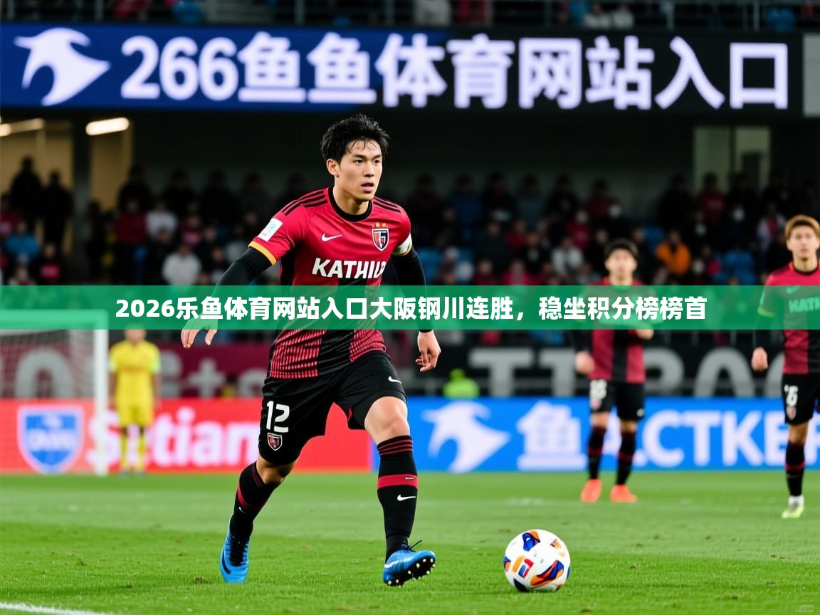2026乐鱼体育网站入口大阪钢川连胜，稳坐积分榜榜首