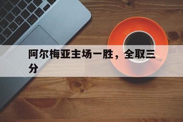 乐鱼体育app官网入口-阿尔梅亚主场一胜，全取三分